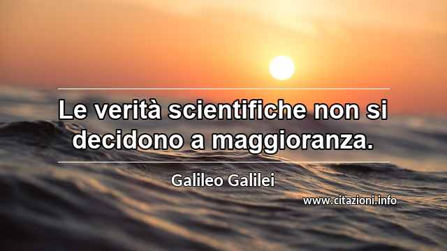 “Le verità scientifiche non si decidono a maggioranza.”