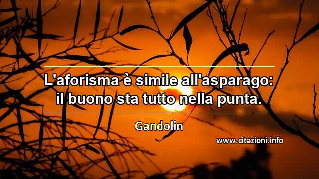 “L'aforisma è simile all'asparago: il buono sta tutto nella punta.”