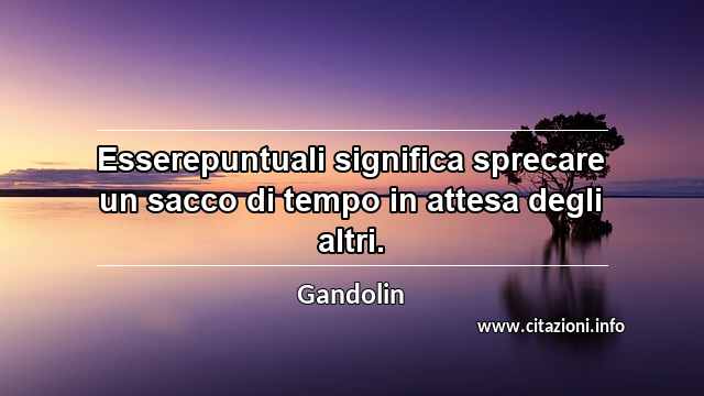 “Esserepuntuali significa sprecare un sacco di tempo in attesa degli altri.”