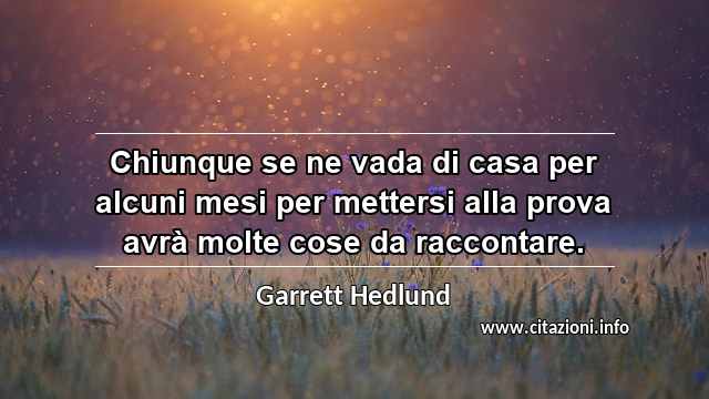 “Chiunque se ne vada di casa per alcuni mesi per mettersi alla prova avrà molte cose da raccontare.”