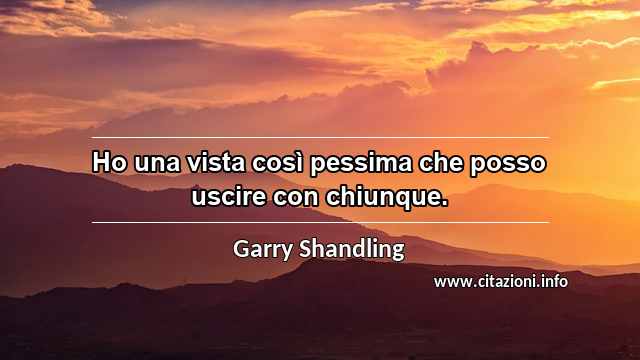 “Ho una vista così pessima che posso uscire con chiunque.”