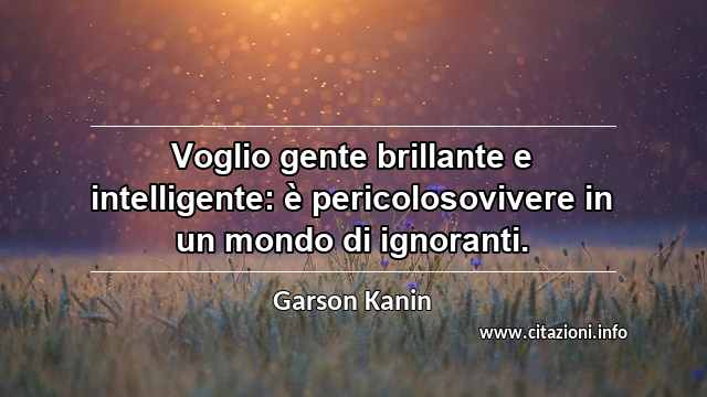 “Voglio gente brillante e intelligente: è pericolosovivere in un mondo di ignoranti.”