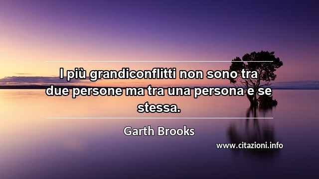 “I più grandiconflitti non sono tra due persone ma tra una persona e se stessa.”