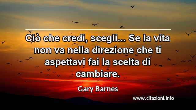 “Ciò che credi, scegli... Se la vita non va nella direzione che ti aspettavi fai la scelta di cambiare.”