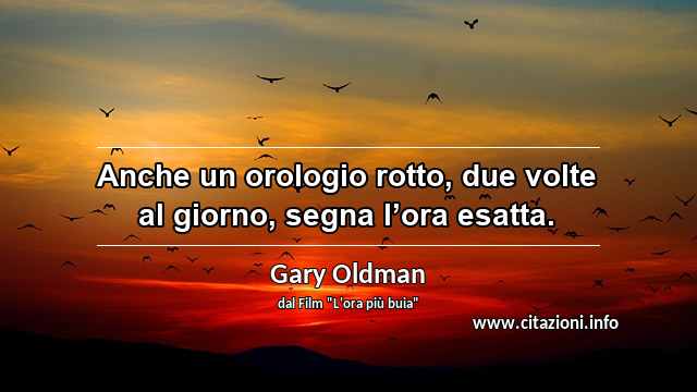 “Anche un orologio rotto, due volte al giorno, segna l’ora esatta.”