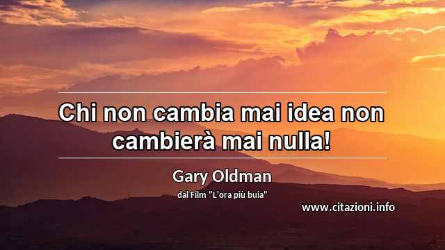 “Chi non cambia mai idea non cambierà mai nulla!”