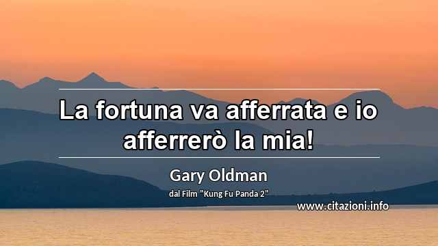 “La fortuna va afferrata e io afferrerò la mia!”