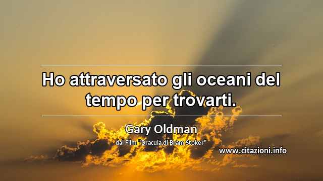 “Ho attraversato gli oceani del tempo per trovarti.”