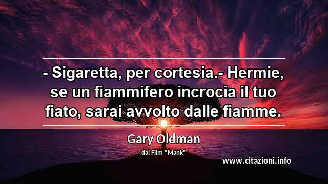 “- Sigaretta, per cortesia.- Hermie, se un fiammifero incrocia il tuo fiato, sarai avvolto dalle fiamme.”