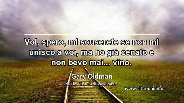“Voi, spero, mi scuserete se non mi unisco a voi, ma ho già cenato e non bevo mai... vino.”
