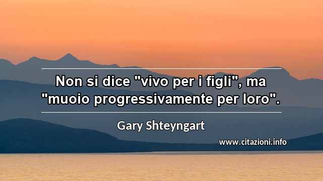 Non si dice "vivo per i figli", ma "muoio progressivamente per loro".