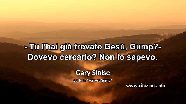 “- Tu l'hai già trovato Gesù, Gump?- Dovevo cercarlo? Non lo sapevo.”