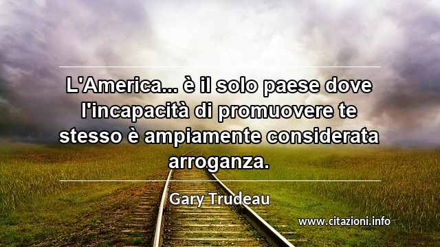 “L'America... è il solo paese dove l'incapacità di promuovere te stesso è ampiamente considerata arroganza.”
