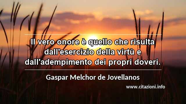 “Il vero onore è quello che risulta dall'esercizio della virtù e dall'adempimento dei propri doveri.”