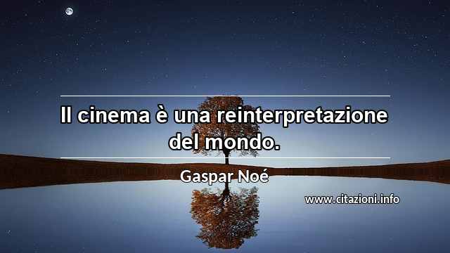 “Il cinema è una reinterpretazione del mondo.”