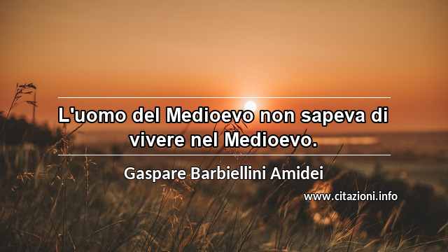 “L'uomo del Medioevo non sapeva di vivere nel Medioevo.”