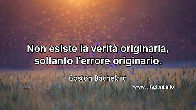 “Non esiste la verità originaria, soltanto l'errore originario.”