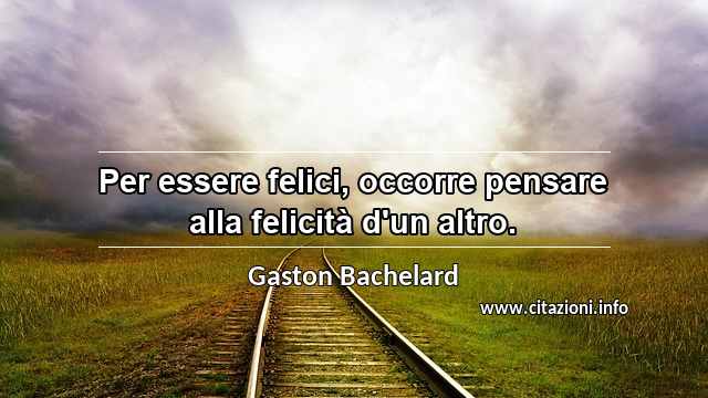 “Per essere felici, occorre pensare alla felicità d'un altro.”