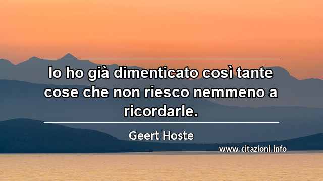 “Io ho già dimenticato così tante cose che non riesco nemmeno a ricordarle.”