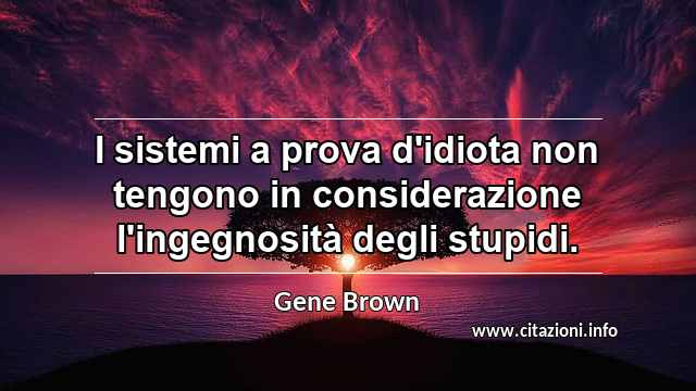 “I sistemi a prova d'idiota non tengono in considerazione l'ingegnosità degli stupidi.”