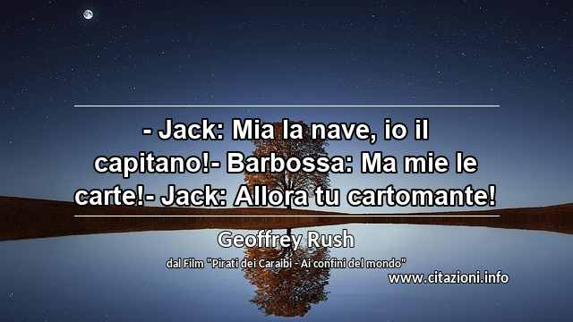“- Jack: Mia la nave, io il capitano!- Barbossa: Ma mie le carte!- Jack: Allora tu cartomante!”