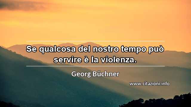 “Se qualcosa del nostro tempo può servire è la violenza.”