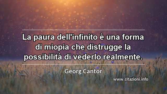 “La paura dell'infinito è una forma di miopia che distrugge la possibilità di vederlo realmente. ”