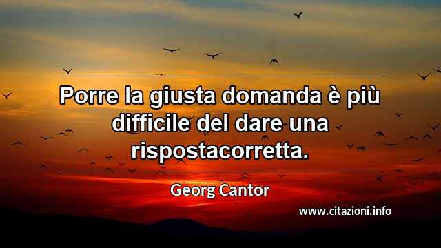 “Porre la giusta domanda è più difficile del dare una rispostacorretta.”