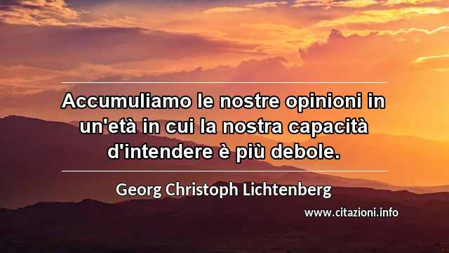 “Accumuliamo le nostre opinioni in un'età in cui la nostra capacità d'intendere è più debole.”