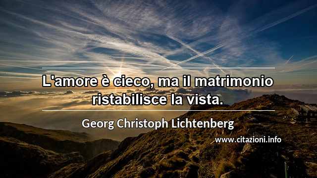 “L'amore è cieco, ma il matrimonio ristabilisce la vista.”