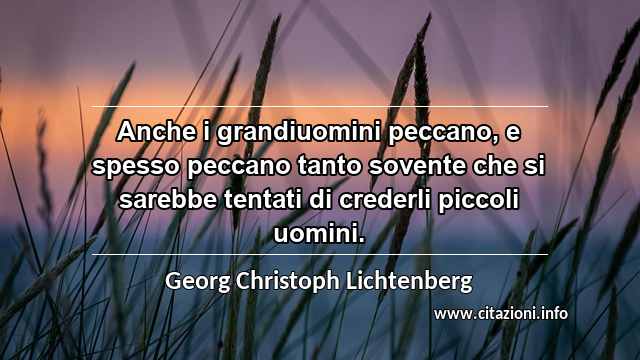 “Anche i grandiuomini peccano, e spesso peccano tanto sovente che si sarebbe tentati di crederli piccoli uomini.”