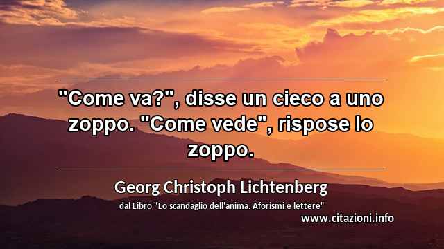 "Come va?", disse un cieco a uno zoppo. "Come vede", rispose lo zoppo.