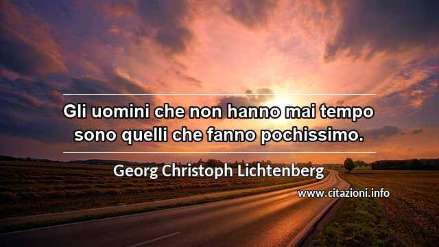 “Gli uomini che non hanno mai tempo sono quelli che fanno pochissimo.”