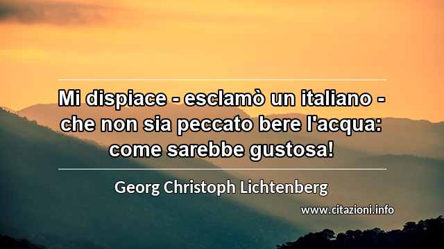 “Mi dispiace - esclamò un italiano - che non sia peccato bere l'acqua: come sarebbe gustosa!”