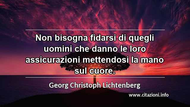 “Non bisogna fidarsi di quegli uomini che danno le loro assicurazioni mettendosi la mano sul cuore.”