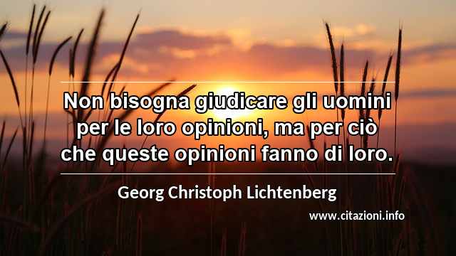 “Non bisogna giudicare gli uomini per le loro opinioni, ma per ciò che queste opinioni fanno di loro.”