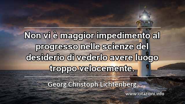 “Non vi è maggior impedimento al progresso nelle scienze del desiderio di vederlo avere luogo troppo velocemente.”
