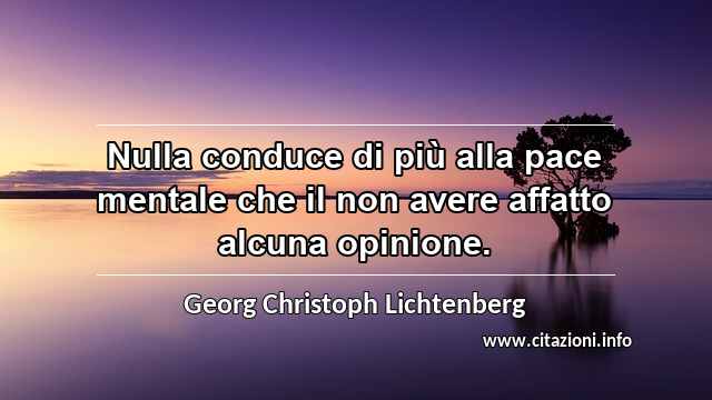 “Nulla conduce di più alla pace mentale che il non avere affatto alcuna opinione.”