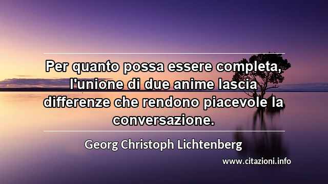 “Per quanto possa essere completa, l'unione di due anime lascia differenze che rendono piacevole la conversazione.”