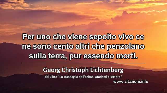 “Per uno che viene sepolto vivo ce ne sono cento altri che penzolano sulla terra, pur essendo morti.”