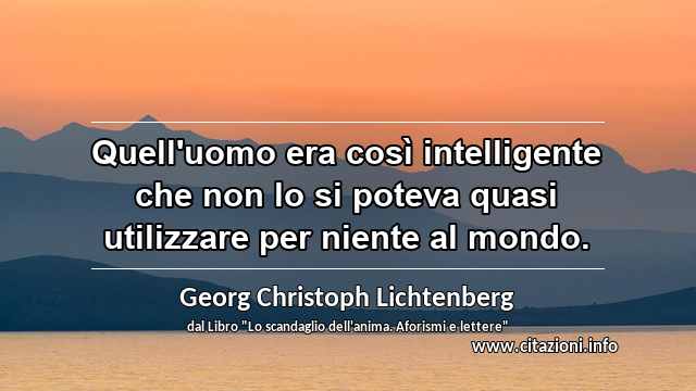 “Quell'uomo era così intelligente che non lo si poteva quasi utilizzare per niente al mondo.”