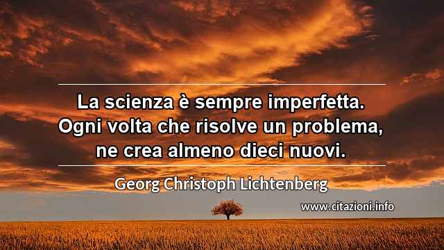 “La scienza è sempre imperfetta. Ogni volta che risolve un problema, ne crea almeno dieci nuovi.”