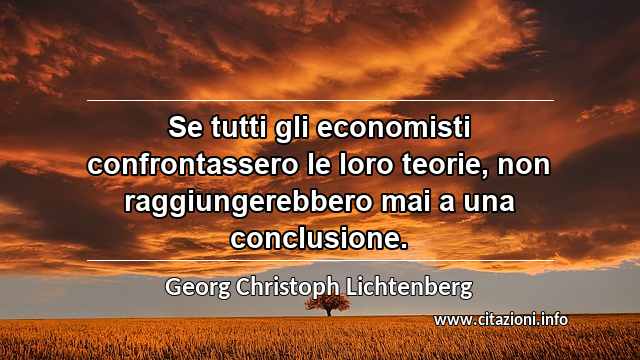 “Se tutti gli economisti confrontassero le loro teorie, non raggiungerebbero mai a una conclusione.”