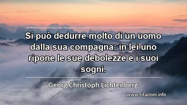 “Si può dedurre molto di un uomo dalla sua compagna: in lei uno ripone le sue debolezze e i suoi sogni.”