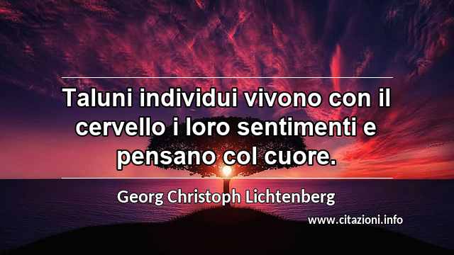 “Taluni individui vivono con il cervello i loro sentimenti e pensano col cuore.”