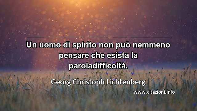 “Un uomo di spirito non può nemmeno pensare che esista la paroladifficoltà.”