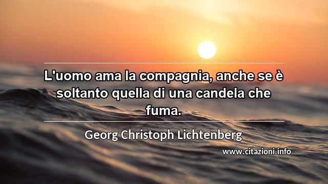 “L'uomo ama la compagnia, anche se è soltanto quella di una candela che fuma.”