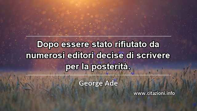 “Dopo essere stato rifiutato da numerosi editori decise di scrivere per la posterità.”