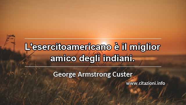 “L'esercitoamericano è il miglior amico degli indiani.”