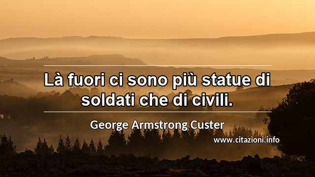“Là fuori ci sono più statue di soldati che di civili.”